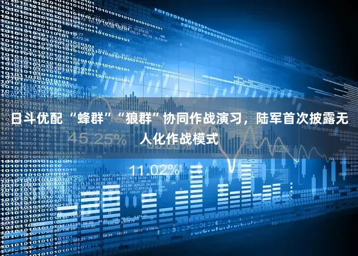 日斗优配 “蜂群”“狼群”协同作战演习，陆军首次披露无人化作战模式