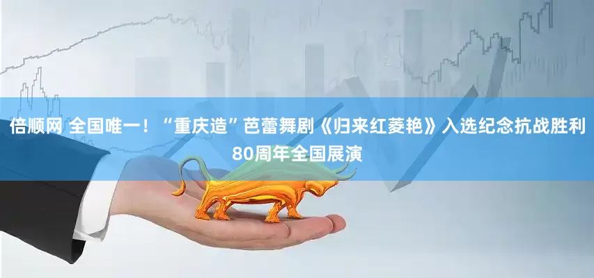 倍顺网 全国唯一！“重庆造”芭蕾舞剧《归来红菱艳》入选纪念抗战胜利80周年全国展演