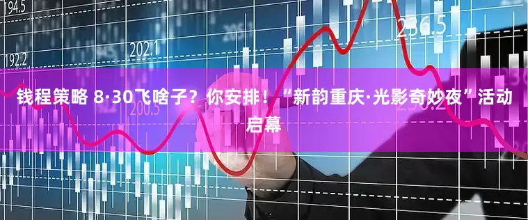 钱程策略 8·30飞啥子？你安排！“新韵重庆·光影奇妙夜”活动启幕
