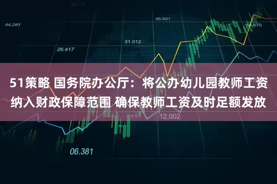 51策略 国务院办公厅：将公办幼儿园教师工资纳入财政保障范围 确保教师工资及时足额发放