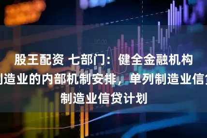 股王配资 七部门：健全金融机构服务制造业的内部机制安排，单列制造业信贷计划
