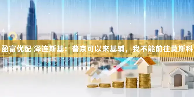 盈富优配 泽连斯基：普京可以来基辅，我不能前往莫斯科