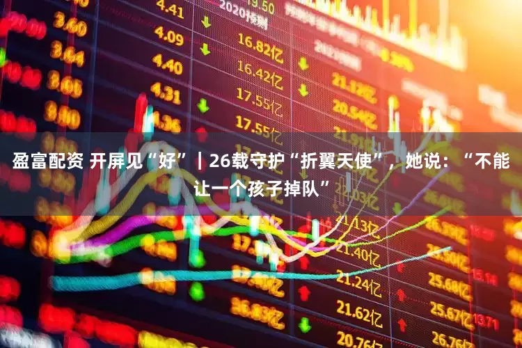 盈富配资 开屏见“好”｜26载守护“折翼天使”，她说：“不能让一个孩子掉队”