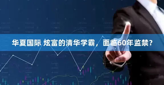华夏国际 炫富的清华学霸，面临60年监禁？