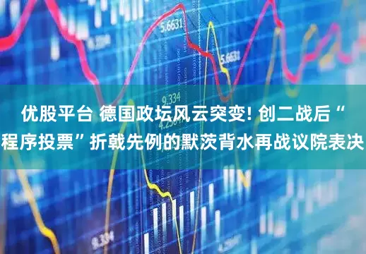 优股平台 德国政坛风云突变! 创二战后“程序投票”折戟先例的默茨背水再战议院表决