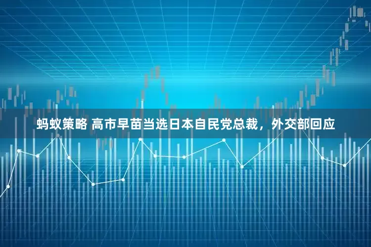蚂蚁策略 高市早苗当选日本自民党总裁，外交部回应