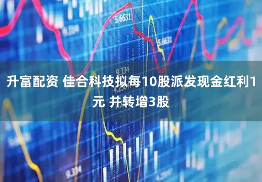 升富配资 佳合科技拟每10股派发现金红利1元 并转增3股