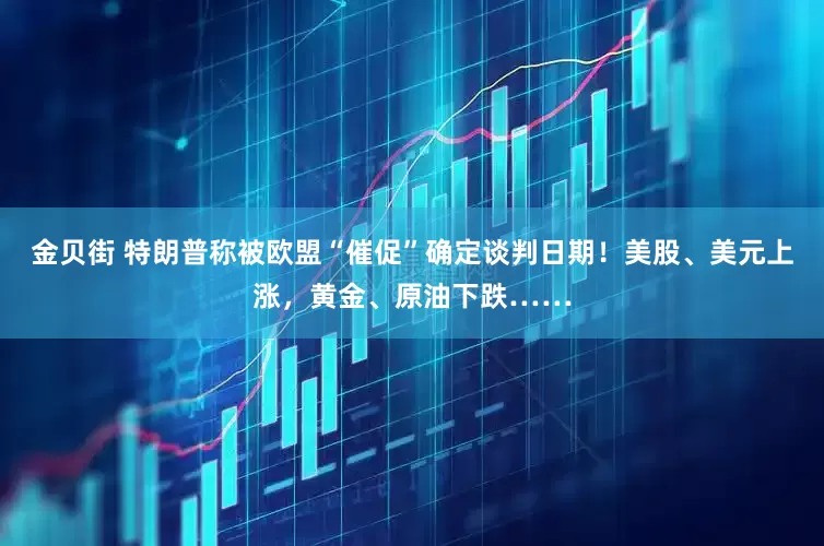 金贝街 特朗普称被欧盟“催促”确定谈判日期！美股、美元上涨，黄金、原油下跌……