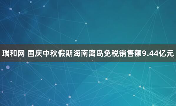 瑞和网 国庆中秋假期海南离岛免税销售额9.44亿元