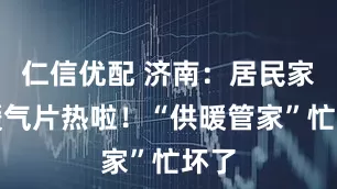 仁信优配 济南：居民家中暖气片热啦！“供暖管家”忙坏了