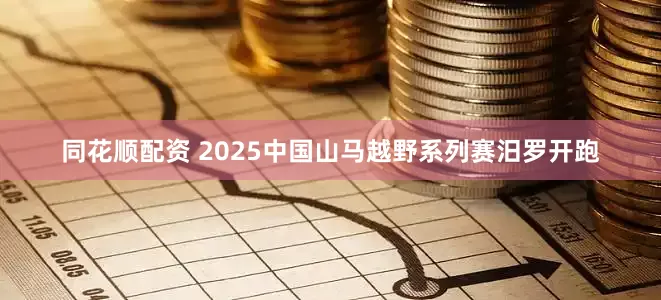 同花顺配资 2025中国山马越野系列赛汨罗开跑
