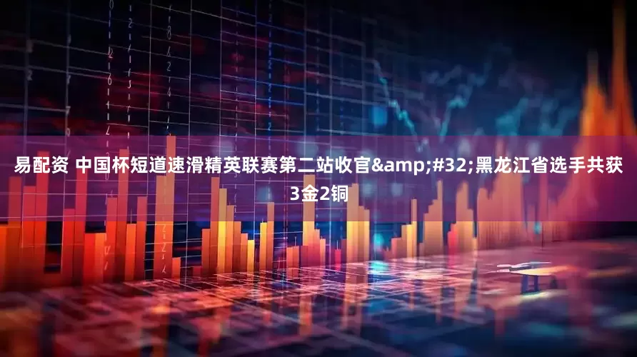 易配资 中国杯短道速滑精英联赛第二站收官&#32;黑龙江省选手共获3金2铜