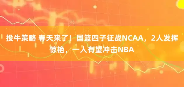 投牛策略 春天来了！国篮四子征战NCAA，2人发挥惊艳，一人有望冲击NBA