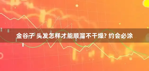 金谷子 头发怎样才能顺溜不干燥? 约会必涂