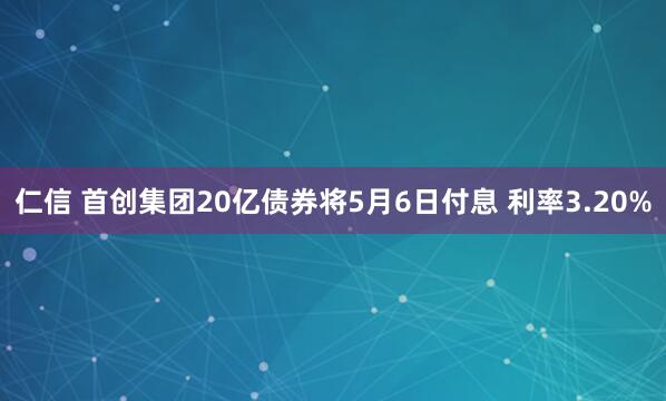 仁信 首创集团20亿债券将5月6日付息 利率3.20%