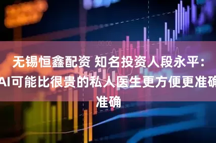 无锡恒鑫配资 知名投资人段永平：AI可能比很贵的私人医生更方便更准确