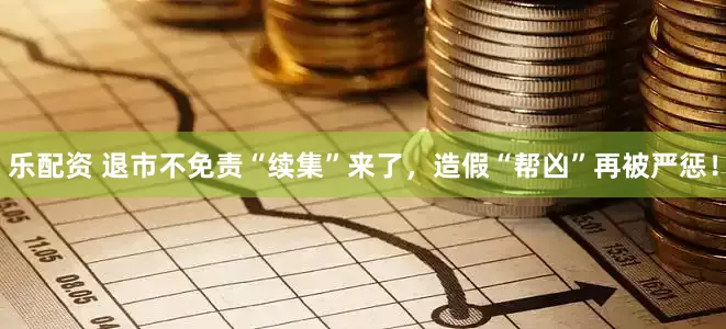 乐配资 退市不免责“续集”来了，造假“帮凶”再被严惩！