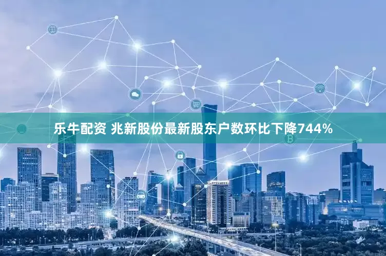 乐牛配资 兆新股份最新股东户数环比下降744%