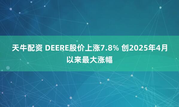 天牛配资 DEERE股价上涨7.8% 创2025年4月以来最大涨幅
