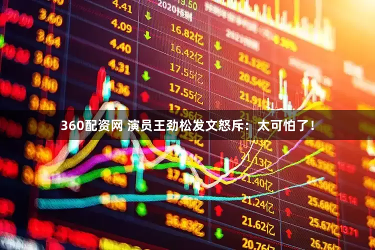 360配资网 演员王劲松发文怒斥：太可怕了！