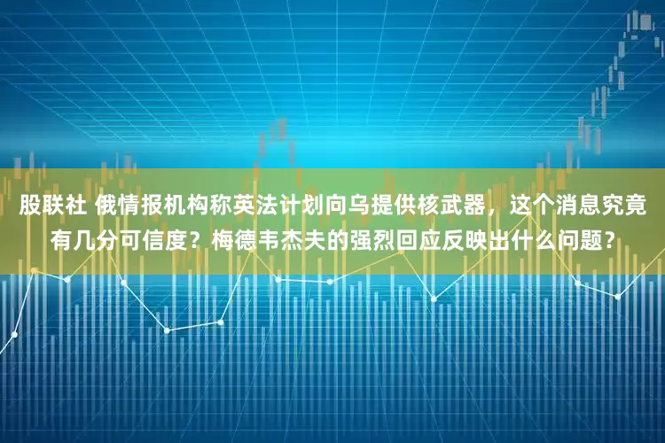 股联社 俄情报机构称英法计划向乌提供核武器，这个消息究竟有几分可信度？梅德韦杰夫的强烈回应反映出什么问题？