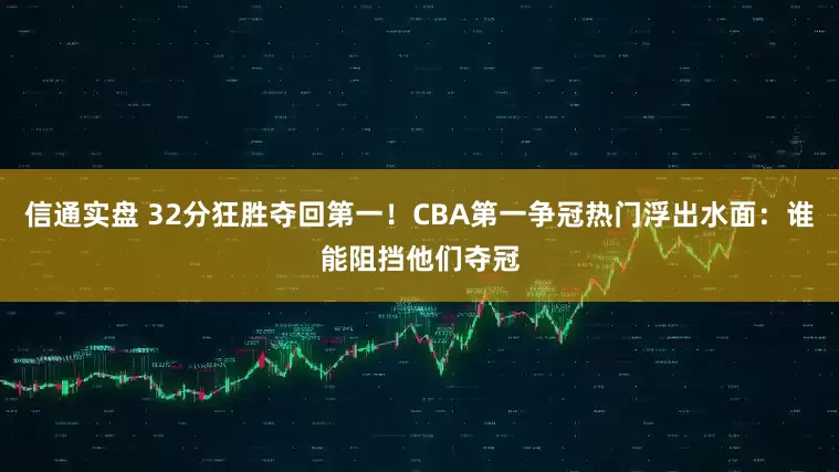 信通实盘 32分狂胜夺回第一！CBA第一争冠热门浮出水面：谁能阻挡他们夺冠