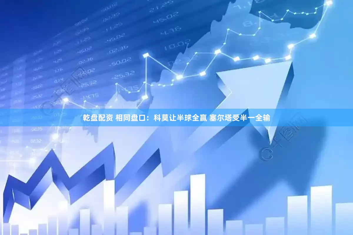 乾盘配资 相同盘口：科莫让半球全赢 塞尔塔受半一全输