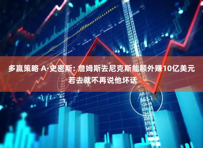 多赢策略 A·史密斯: 詹姆斯去尼克斯能额外赚10亿美元 若去就不再说他坏话